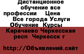 Дистанционное обучение все профессии  › Цена ­ 10 000 - Все города Услуги » Обучение. Курсы   . Карачаево-Черкесская респ.,Черкесск г.